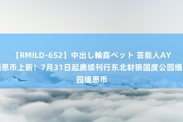 【RMILD-652】中出し輪姦ペット 芸能人AYA 缅思币上新！7月31日起赓续刊行东北豺狼国度公园缅思币