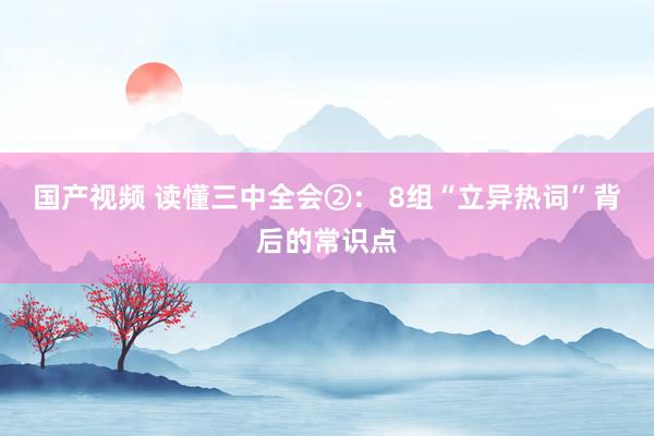 国产视频 读懂三中全会②： 8组“立异热词”背后的常识点