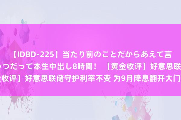 【IDBD-225】当たり前のことだからあえて言わなかったけど…IPはいつだって本生中出し8時間！ 【黄金收评】好意思联储守护利率不变 为9月降息翻开大门 金价高潮