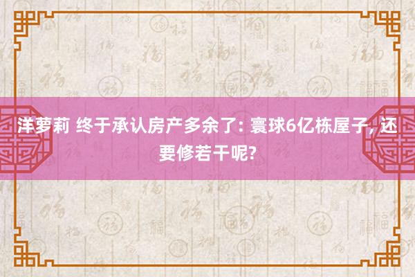 洋萝莉 终于承认房产多余了: 寰球6亿栋屋子， 还要修若干呢?