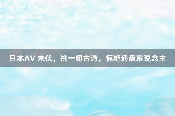 日本AV 末伏，挑一句古诗，惊艳通盘东说念主