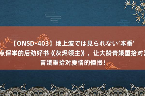 【ONSD-403】地上波では見られない‘本番’4時間 划要点保举的后劲好书《灰烬领主》，让大龄青娥重拾对爱情的憧憬！