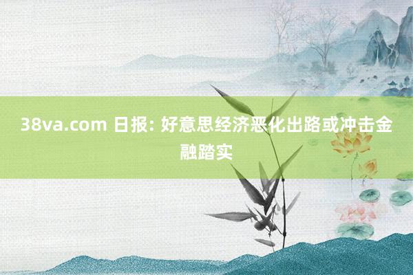 38va.com 日报: 好意思经济恶化出路或冲击金融踏实