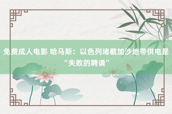 免费成人电影 哈马斯：以色列堵截加沙地带供电是“失败的聘请”