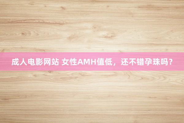 成人电影网站 女性AMH值低，还不错孕珠吗？