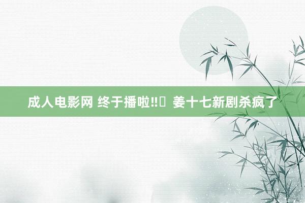 成人电影网 终于播啦‼️姜十七新剧杀疯了