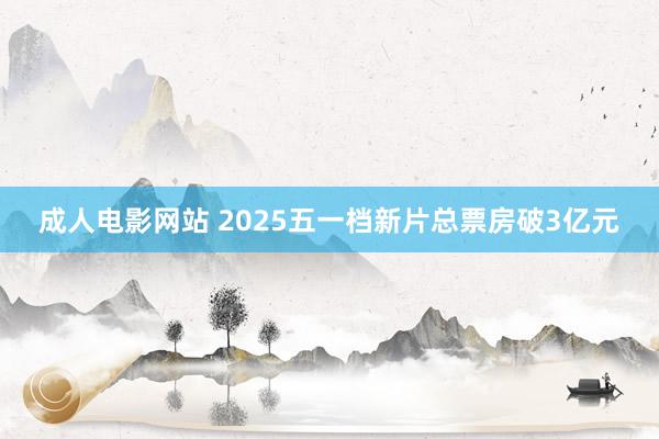 成人电影网站 2025五一档新片总票房破3亿元