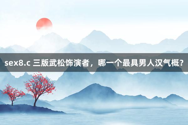 sex8.c 三版武松饰演者，哪一个最具男人汉气概？