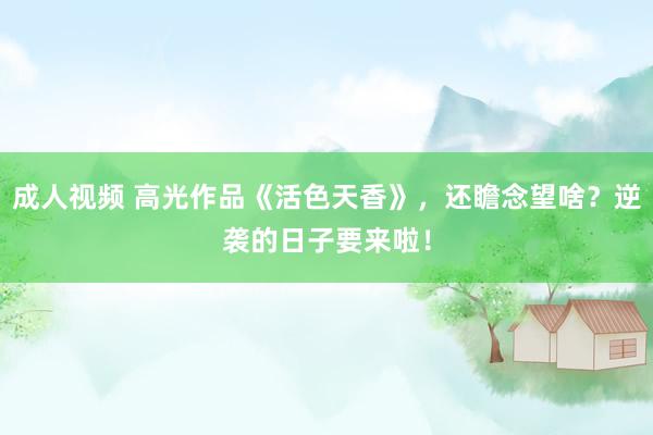 成人视频 高光作品《活色天香》，还瞻念望啥？逆袭的日子要来啦！