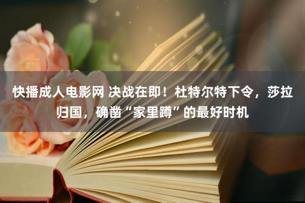 快播成人电影网 决战在即！杜特尔特下令，莎拉归国，确凿“家里蹲”的最好时机