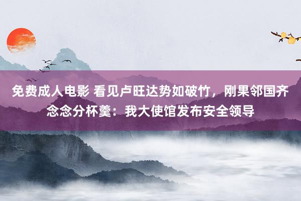 免费成人电影 看见卢旺达势如破竹，刚果邻国齐念念分杯羹：我大使馆发布安全领导