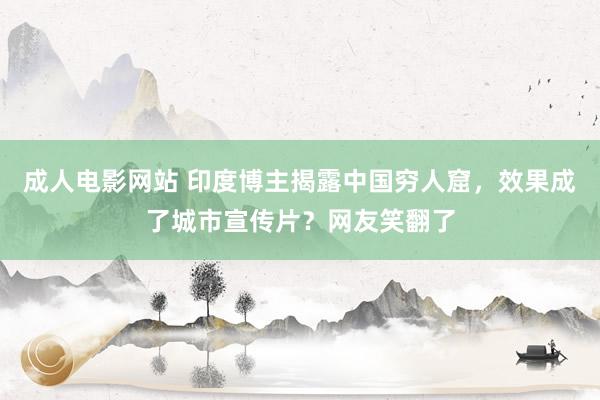成人电影网站 印度博主揭露中国穷人窟，效果成了城市宣传片？网友笑翻了