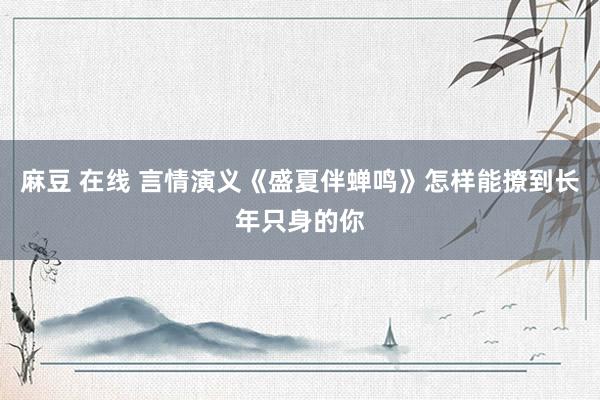 麻豆 在线 言情演义《盛夏伴蝉鸣》怎样能撩到长年只身的你