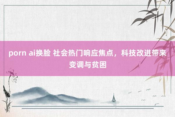 porn ai换脸 社会热门响应焦点，科技改进带来变调与贫困