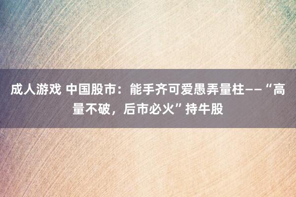 成人游戏 中国股市：能手齐可爱愚弄量柱——“高量不破，后市必火”持牛股
