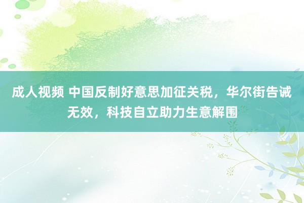 成人视频 中国反制好意思加征关税，华尔街告诫无效，科技自立助力生意解围