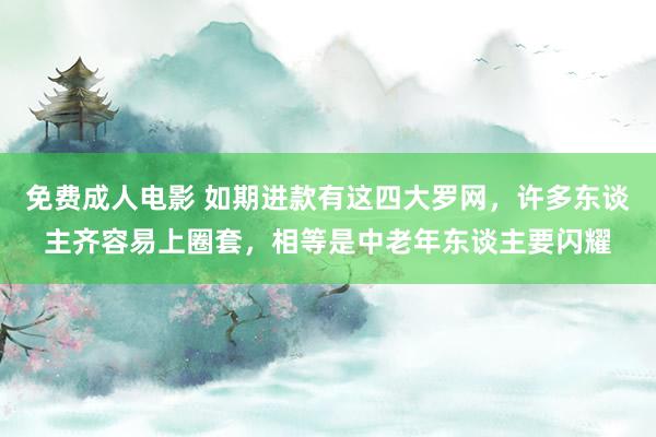 免费成人电影 如期进款有这四大罗网，许多东谈主齐容易上圈套，相等是中老年东谈主要闪耀
