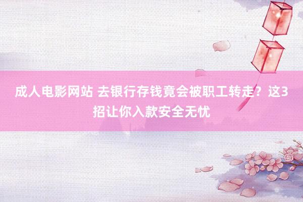 成人电影网站 去银行存钱竟会被职工转走？这3招让你入款安全无忧