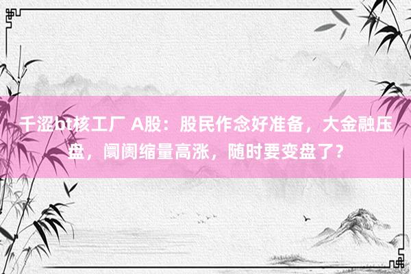 千涩bt核工厂 A股：股民作念好准备，大金融压盘，阛阓缩量高涨，随时要变盘了？