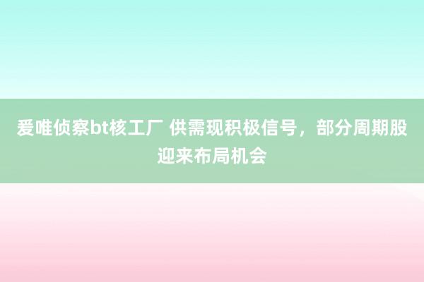 爰唯侦察bt核工厂 供需现积极信号，部分周期股迎来布局机会