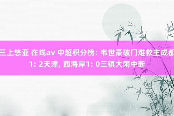 三上悠亚 在线av 中超积分榜: 韦世豪破门难救主成都1: 2天津， 西海岸1: 0三镇大雨中断