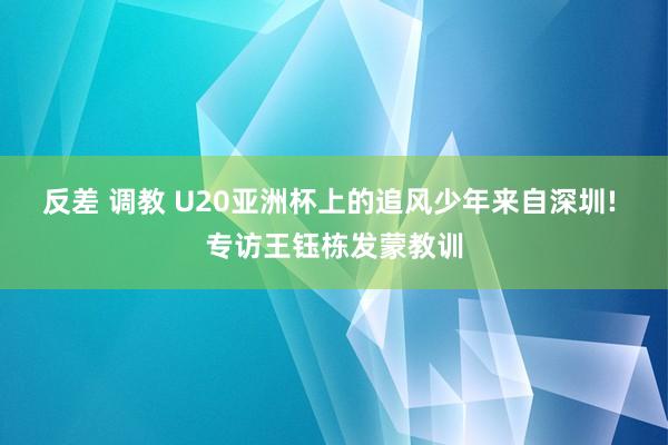 反差 调教 U20亚洲杯上的追风少年来自深圳! 专访王钰栋发蒙教训