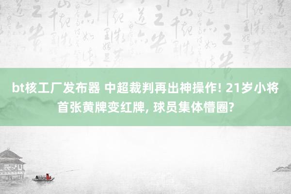 bt核工厂发布器 中超裁判再出神操作! 21岁小将首张黄牌变红牌， 球员集体懵圈?