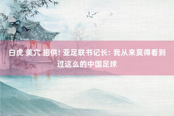 白虎 美穴 招供! 亚足联书记长: 我从来莫得看到过这么的中国足球