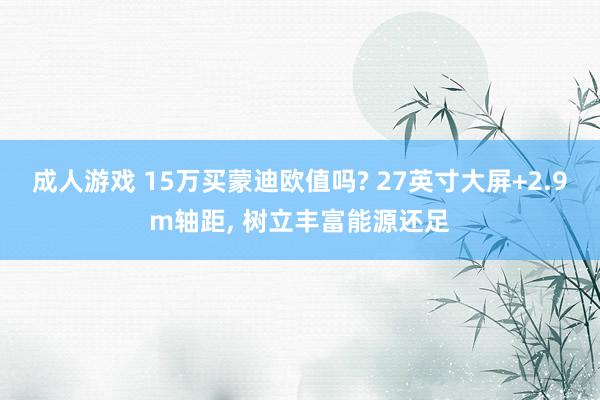 成人游戏 15万买蒙迪欧值吗? 27英寸大屏+2.9m轴距， 树立丰富能源还足