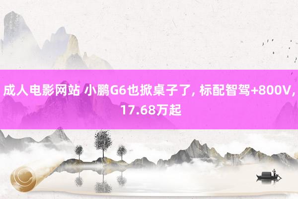 成人电影网站 小鹏G6也掀桌子了， 标配智驾+800V， 17.68万起