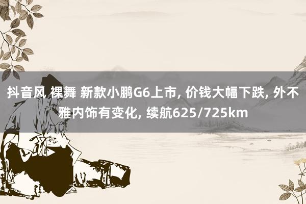 抖音风 裸舞 新款小鹏G6上市， 价钱大幅下跌， 外不雅内饰有变化， 续航625/725km