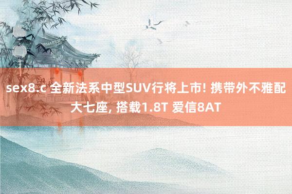 sex8.c 全新法系中型SUV行将上市! 携带外不雅配大七座， 搭载1.8T 爱信8AT