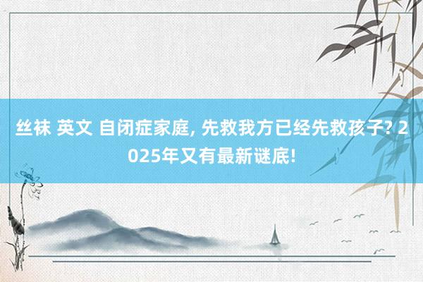 丝袜 英文 自闭症家庭， 先救我方已经先救孩子? 2025年又有最新谜底!