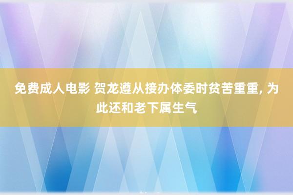 免费成人电影 贺龙遵从接办体委时贫苦重重， 为此还和老下属生气