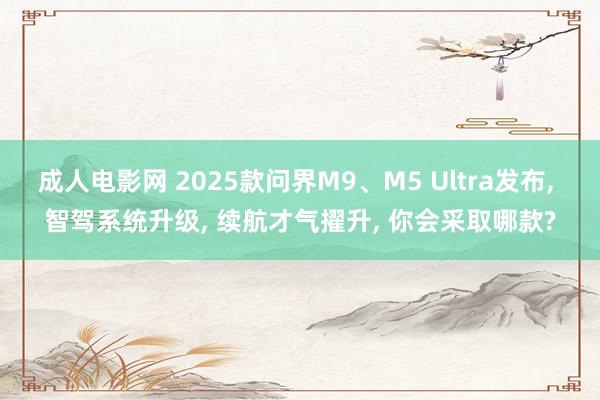 成人电影网 2025款问界M9、M5 Ultra发布， 智驾系统升级， 续航才气擢升， 你会采取哪款?