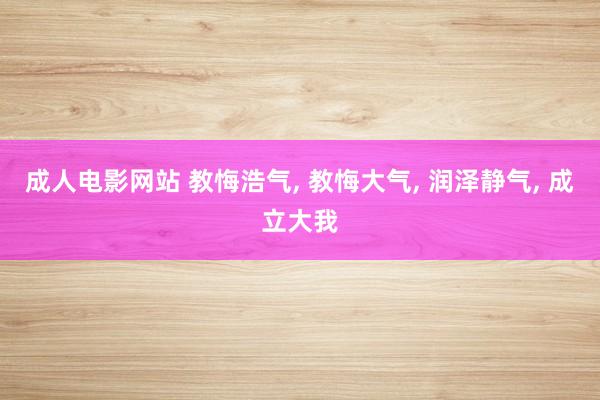 成人电影网站 教悔浩气， 教悔大气， 润泽静气， 成立大我