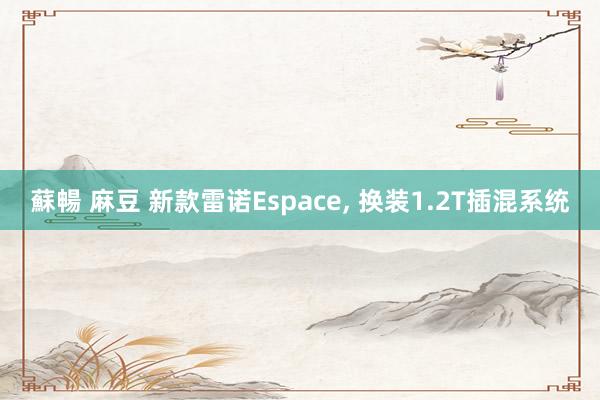 蘇暢 麻豆 新款雷诺Espace， 换装1.2T插混系统