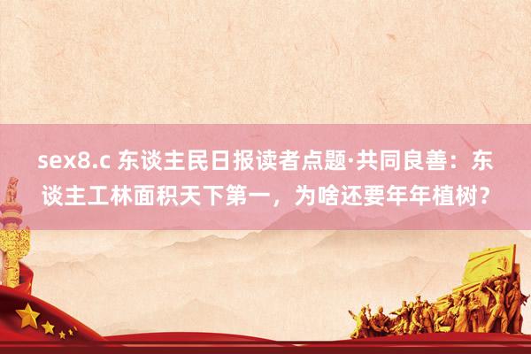 sex8.c 东谈主民日报读者点题·共同良善：东谈主工林面积天下第一，为啥还要年年植树？
