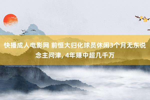 快播成人电影网 前恒大归化球员休闲3个月无东说念主问津， 4年赚中超几千万