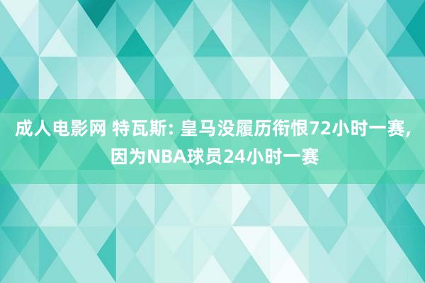 成人电影网 特瓦斯: 皇马没履历衔恨72小时一赛， 因为NBA球员24小时一赛