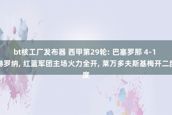 bt核工厂发布器 西甲第29轮: 巴塞罗那 4-1 赫罗纳， 红蓝军团主场火力全开， 莱万多夫斯基梅开二度