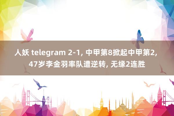 人妖 telegram 2-1， 中甲第8掀起中甲第2， 47岁李金羽率队遭逆转， 无缘2连胜