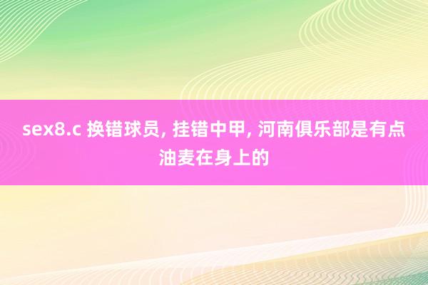 sex8.c 换错球员， 挂错中甲， 河南俱乐部是有点油麦在身上的