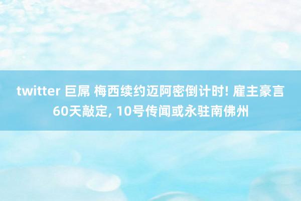 twitter 巨屌 梅西续约迈阿密倒计时! 雇主豪言60天敲定， 10号传闻或永驻南佛州