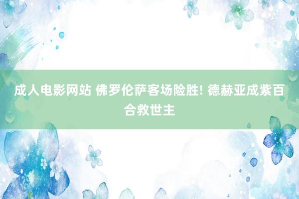 成人电影网站 佛罗伦萨客场险胜! 德赫亚成紫百合救世主