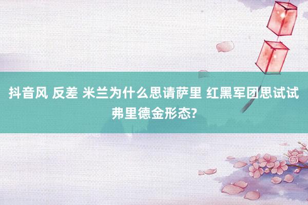 抖音风 反差 米兰为什么思请萨里 红黑军团思试试弗里德金形态?