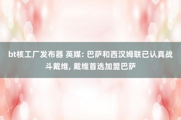 bt核工厂发布器 英媒: 巴萨和西汉姆联已认真战斗戴维， 戴维首选加盟巴萨