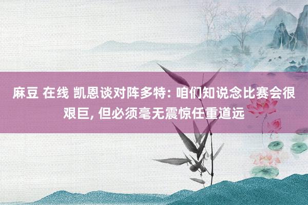 麻豆 在线 凯恩谈对阵多特: 咱们知说念比赛会很艰巨， 但必须毫无震惊任重道远