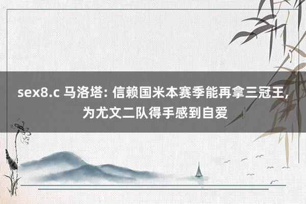 sex8.c 马洛塔: 信赖国米本赛季能再拿三冠王， 为尤文二队得手感到自爱