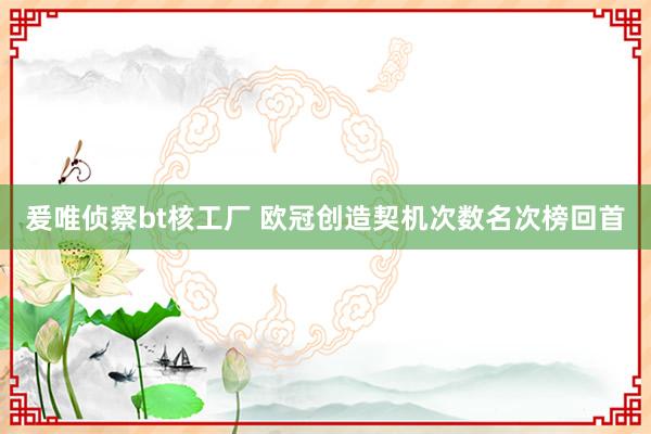 爰唯侦察bt核工厂 欧冠创造契机次数名次榜回首